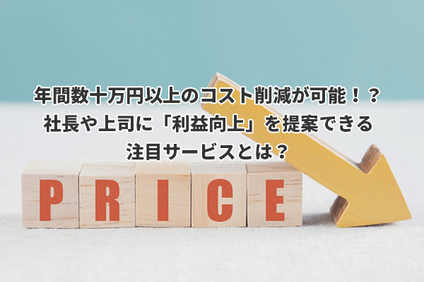 年間数十万円以上のコスト削減が可能！？社長や上司に「利益向上」を提案できる注目サービスとは？