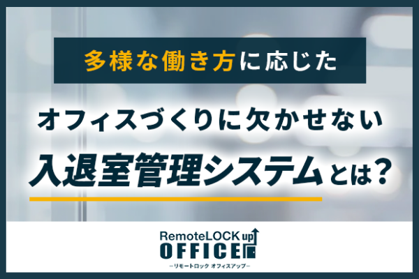 多様な働き方に応じたオフィスづくりに欠かせない入退室管理システムとは？