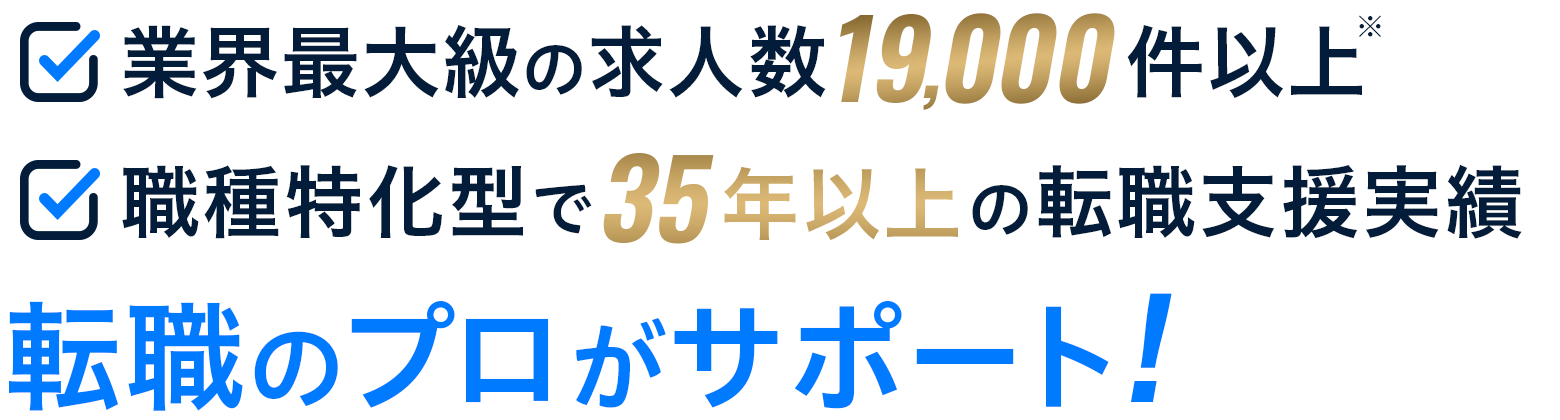 業界最大級の求人数19,000件以上 職種特化型で35年以上の転職支援実績 転職のプロがサポート！