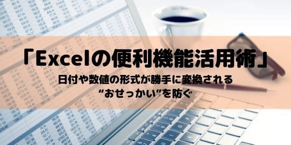 「Excelの便利機能活用術」 日付や数値の形式が勝手に変換される“おせっかい”を防ぐ