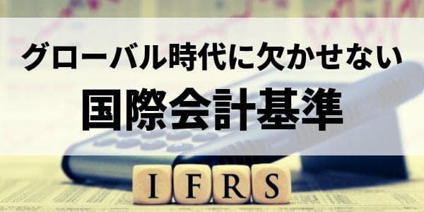 グローバル時代に欠かせない国際会計基準“IFRS”の基礎知識