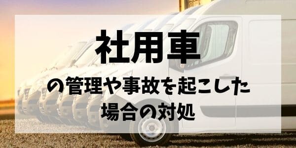 社用車の管理や事故を起こした場合の対処