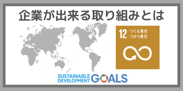 企業ができる取り組みとは：SDGs目標１２『つくる責任つかう責任』