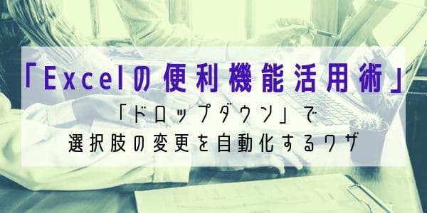 「Excelの便利機能活用術」 「ドロップダウン」で選択肢の変更を自動化するワザ