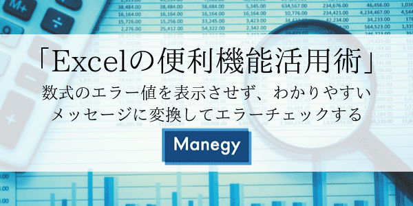 「Excelの便利機能活用術」 数式のエラー値を表示させず、わかりやすいメッセージに変換してエラーチェックする