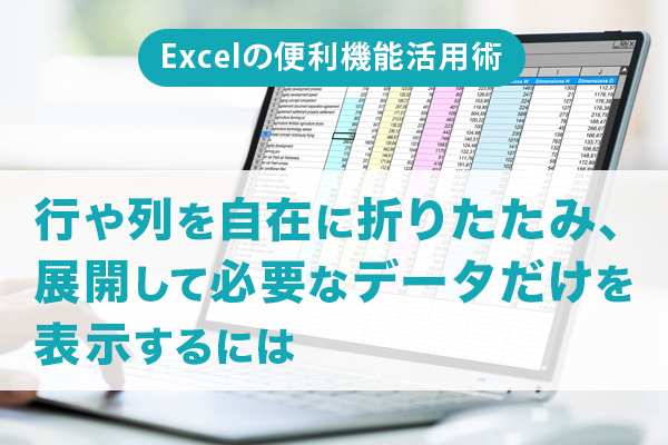 「Excelの便利機能活用術」行や列を自在に折りたたみ、展開して必要なデータだけを表示するには