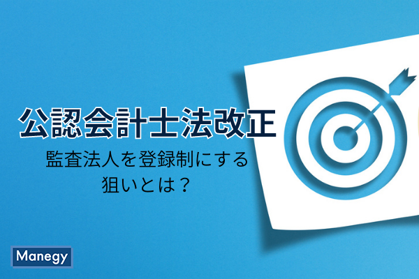公認会計士法の改正で監査法人を登録制にする狙いとは？