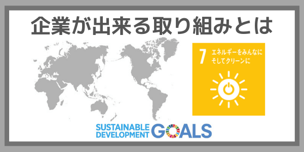 企業ができる取り組みとは：SDGs目標７『エネルギーをみんなにそしてクリーンに』