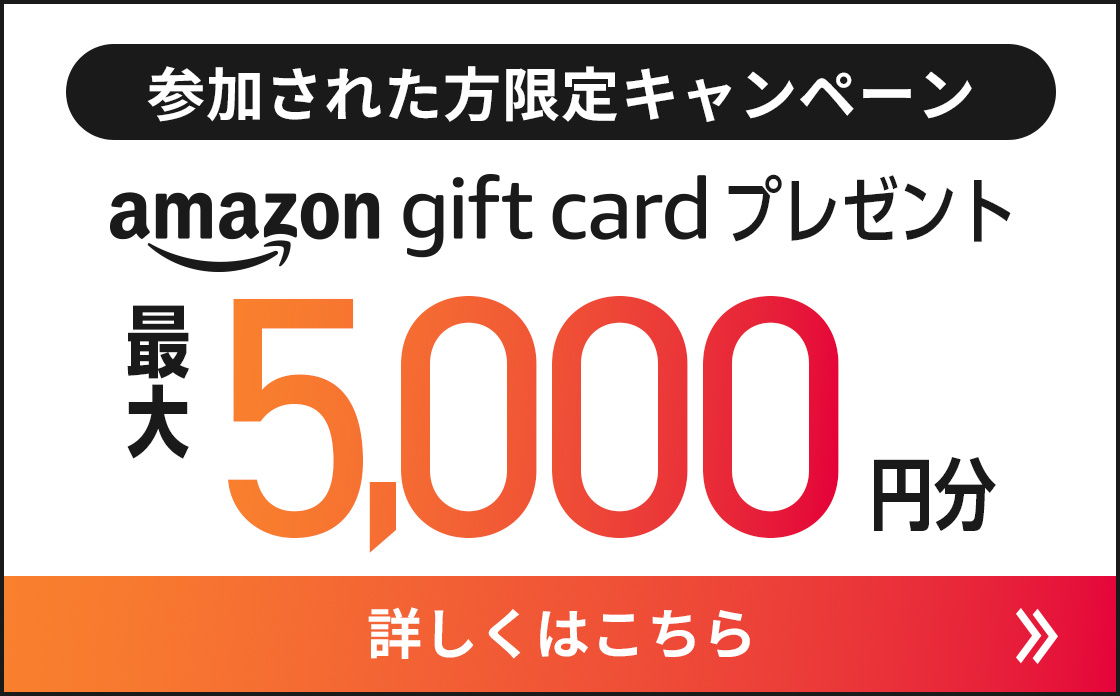参加された方限定キャンペーン amazon gift cardプレゼント 最大5,000円分 詳しくはこちら