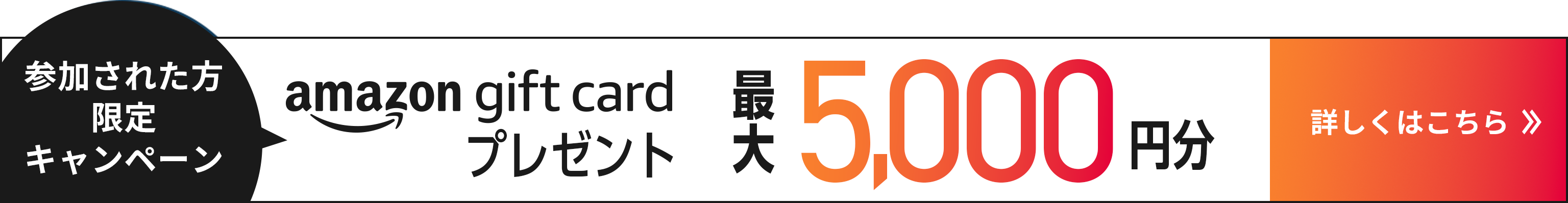 参加された方限定キャンペーン amazon gift cardプレゼント 最大5,000円分 詳しくはこちら
