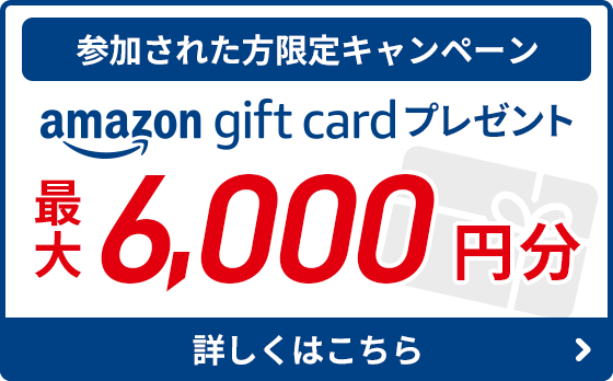 参加された方限定キャンペーン amazon gift cardプレゼント 最大6,000円分 詳しくはこちら