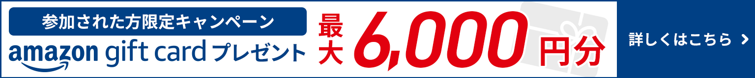 参加された方限定キャンペーン amazon gift cardプレゼント 最大6,000円分 詳しくはこちら