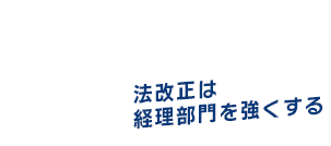 ー変化の時代の経理ー 法改正は経理部門を強くする