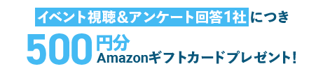 イベント視聴＆アンケート回答1社につき500円分Amazonギフトカードプレゼント!