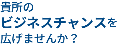 貴所のビジネスチャンスを広げませんか？