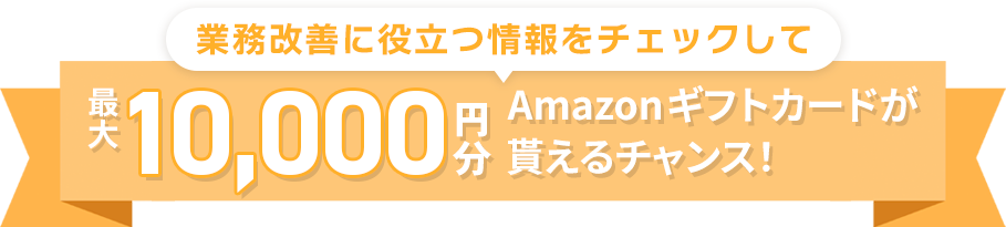 業務改善に役立つ情報をチェックして最大10,000円分Amazonギフトカードが貰えるチャンス！