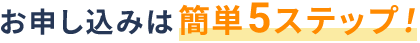 お申し込みは簡単5ステップ！