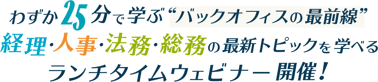 わずか25分で学ぶバックオフィスの最前線 経理・人事・法務・総務の最新トピックを学べるランチタイムウェビナー開催！