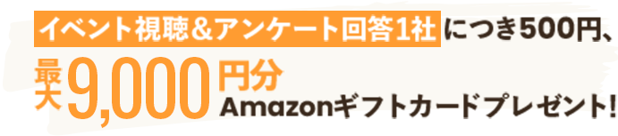 イベント視聴＆アンケート回答1社につき500円、最大9,000円分Amazonギフトカードプレゼント!