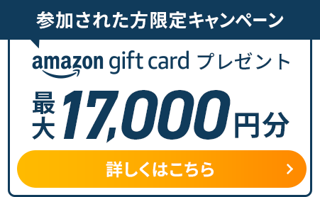 参加された方限定キャンペーン amazon gift cardプレゼント 最大10,000円分 詳しくはこちら