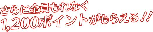 さらに全員もれなく1,200ポイントがもらえる！！