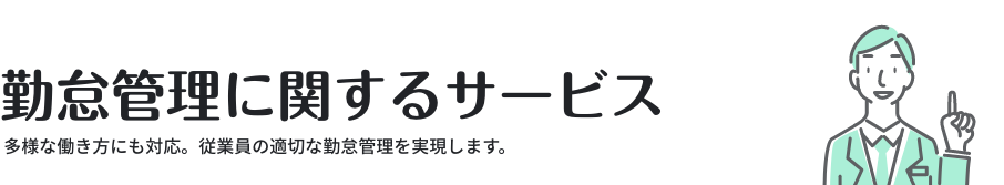 勤怠管理に関するサービス ／ 多様な働き方にも対応。従業員の適切な勤怠管理を実現します。