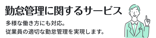 勤怠管理に関するサービス ／ 多様な働き方にも対応。従業員の適切な勤怠管理を実現します