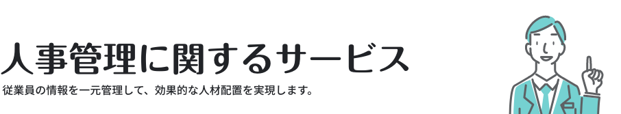 人事管理に関するサービス ／ 従業員の情報を一元管理して、効果的な人材配置を実現します。