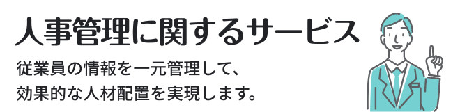 人事管理に関するサービス ／ 従業員の情報を一元管理して、効果的な人材配置を実現します。