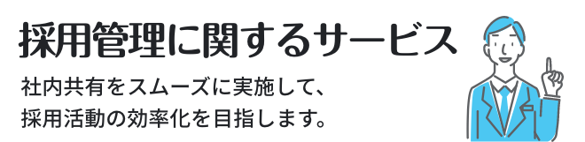 採用管理に関するサービス ／ 社内共有をスムーズに実施して、採用活動の効率化を目指します。