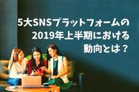 5大SNSプラットフォームの2019年上半期における動向とは？