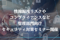 総務人事担当者も他人事じゃない？！　情報リスクやコンプライアンスなど管理部門向けセキュリティ対策セミナーを開催