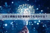 社会保険労務士は会計事務所でも活きるのか？働くメリットは？