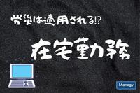 コロナ感染拡大を受け増加している在宅勤務。オフィス勤務じゃなくても労災は適用されるのか