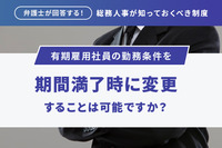 弁護士が回答する！総務人事が知っておくべき制度　有期雇用社員の勤務条件を期間満了時に変更することは可能ですか？