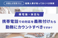 「弁護士が回答する！総務人事が知っておくべき制度」帰宅後・休日も携帯電話での対応を義務付けたら勤務にカウントすべきですか？