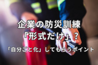 企業の防災訓練、約半数が「形式だけ」に？　「自分ごと化」してもらうポイント