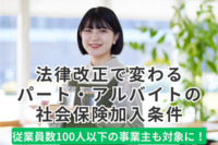 法律改正で変わるパート・アルバイトの社会保険加入条件|従業員数100人以下の事業主も対象に！