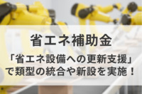 補正予算における省エネ補助金「省エネ設備への更新支援」で類型の統合や新設を実施！