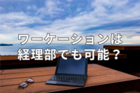 ワーケーションは経理部でも可能なのか？経理のテレワーク導入の注意点と共に解説！