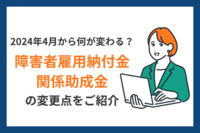 2024年4月から何が変わる？「障害者雇用納付金関係助成金」の変更点をご紹介！