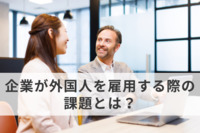 外国人労働者を採用したいけども……　企業が外国人を雇用する際に直面する大きな課題とは？