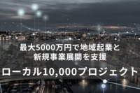 ローカル10,000プロジェクトとは？最大5000万円で地域起業と新規事業展開を支援！