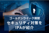 管理者が不在になるGW、御社の情報セキュリティは大丈夫？　休暇前後の対策をIPAが紹介