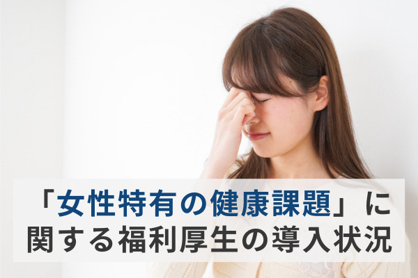 「女性特有の健康課題」に関する福利厚生、導入企業はわずか2割。“キャリアを諦める女性“もいる中で企業ができる支援は？