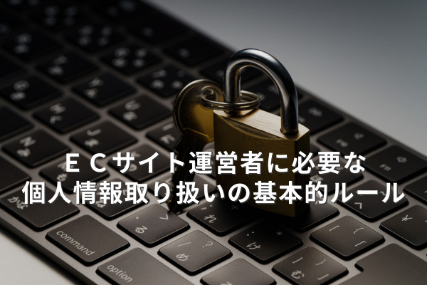 ＥＣサイト運営者に必要な個人情報取り扱いの基本的ルールについて解説！