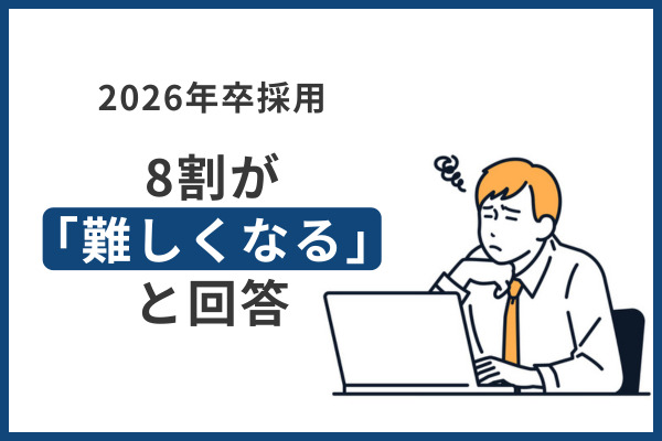 【26卒】人事担当者の8割以上が「採用難易度が高まる」、9割弱が「早期化する」と予想。企業の“早期選考の意向”も強まるか