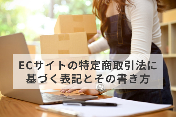 ペナルティーやトラブルを防ぐ！ECサイトの特定商取引法に基づく表記とその書き方
