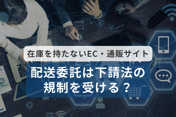 在庫を持たないEC・通販サイトの配送委託は下請法の規制を受ける？