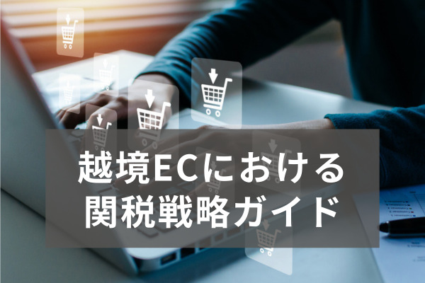 越境ECにおける関税戦略ガイド｜国際市場での競争力を高めるためのポイント